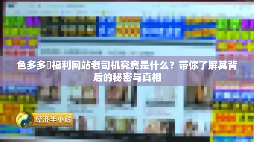 色多多?福利網(wǎng)站老司機(jī)究竟是什么？帶你了解其背后的秘密與真相