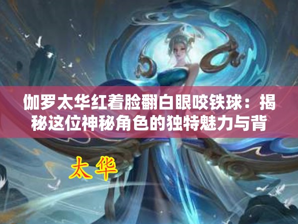 伽羅太華紅著臉翻白眼咬鐵球：揭秘這位神秘角色的獨(dú)特魅力與背后的故事