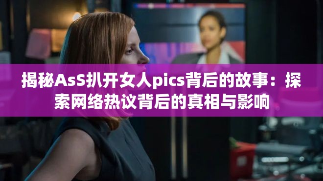 揭秘AsS扒開(kāi)女人pics背后的故事：探索網(wǎng)絡(luò)熱議背后的真相與影響