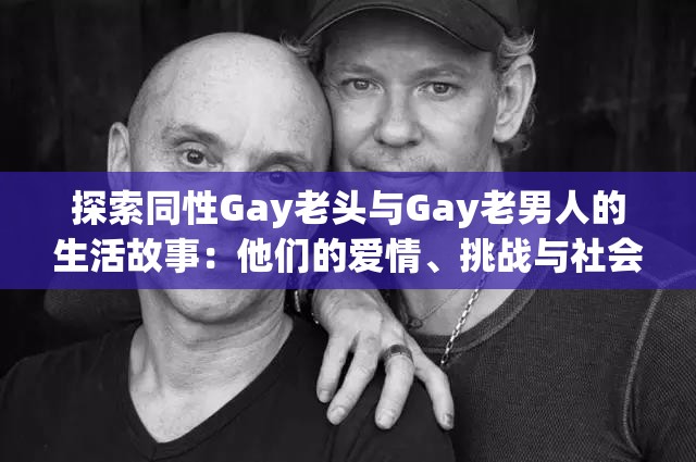 探索同性Gay老頭與Gay老男人的生活故事：他們的愛(ài)情、挑戰(zhàn)與社會(huì)認(rèn)同