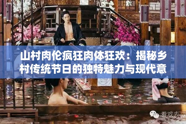 山村肉倫瘋狂肉體狂歡：揭秘鄉(xiāng)村傳統(tǒng)節(jié)日的獨(dú)特魅力與現(xiàn)代意義