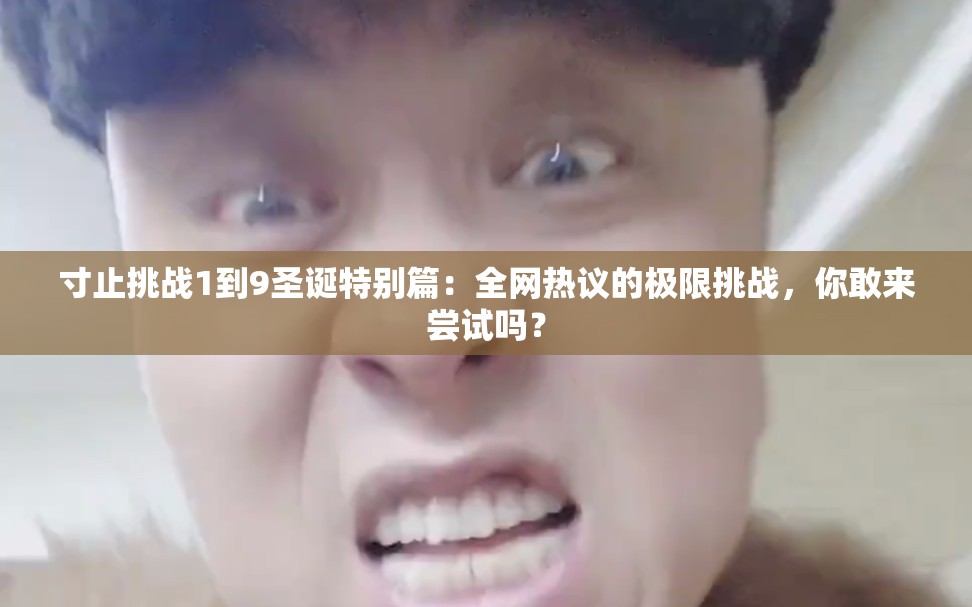 寸止挑戰(zhàn)1到9圣誕特別篇：全網(wǎng)熱議的極限挑戰(zhàn)，你敢來(lái)嘗試嗎？
