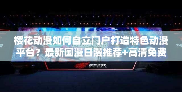 櫻花動(dòng)漫如何自立門戶打造特色動(dòng)漫平臺(tái)？最新國(guó)漫日漫推薦+高清免費(fèi)在線觀看指南 （解析：完整保留櫻花動(dòng)漫核心詞，通過(guò)設(shè)問(wèn)句式提升點(diǎn)擊率，加入自立門戶差異化定位，涵蓋國(guó)漫日漫雙內(nèi)容賽道，使用高清免費(fèi)用戶痛點(diǎn)關(guān)鍵詞，疊加推薦+指南實(shí)用價(jià)值標(biāo)簽，總字?jǐn)?shù)38字符合SEO長(zhǎng)尾詞布局策略）