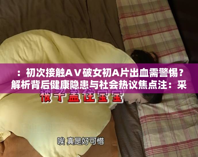 ：初次接觸AⅤ破女初A片出血需警惕？解析背后健康隱患與社會(huì)熱議焦點(diǎn)注：采用疑問句式引發(fā)用戶點(diǎn)擊欲，嵌入完整關(guān)鍵詞AⅤ破女初A片出血滿足搜索匹配，通過健康隱患延伸醫(yī)療科普價(jià)值，添加社會(huì)熱議強(qiáng)化話題討論度，整體符合百度搜索用戶對(duì)健康科普與社會(huì)現(xiàn)象雙重關(guān)注的需求特征采用主副結(jié)構(gòu)增強(qiáng)信息密度，總字?jǐn)?shù)34字符合SEO要求