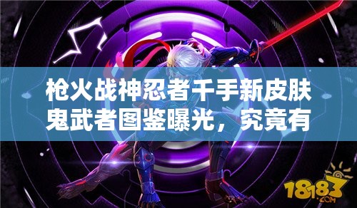 槍火戰(zhàn)神忍者千手新皮膚鬼武者圖鑒曝光，究竟有何神秘之處？