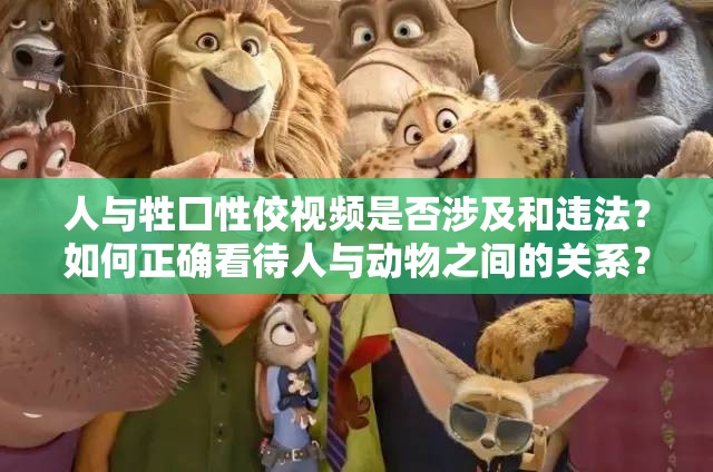 人與牲囗性佼視頻是否涉及和違法？如何正確看待人與動(dòng)物之間的關(guān)系？