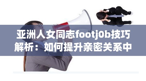 亞洲人女同志footj0b技巧解析：如何提升親密關(guān)系中的舒適度與情感連接