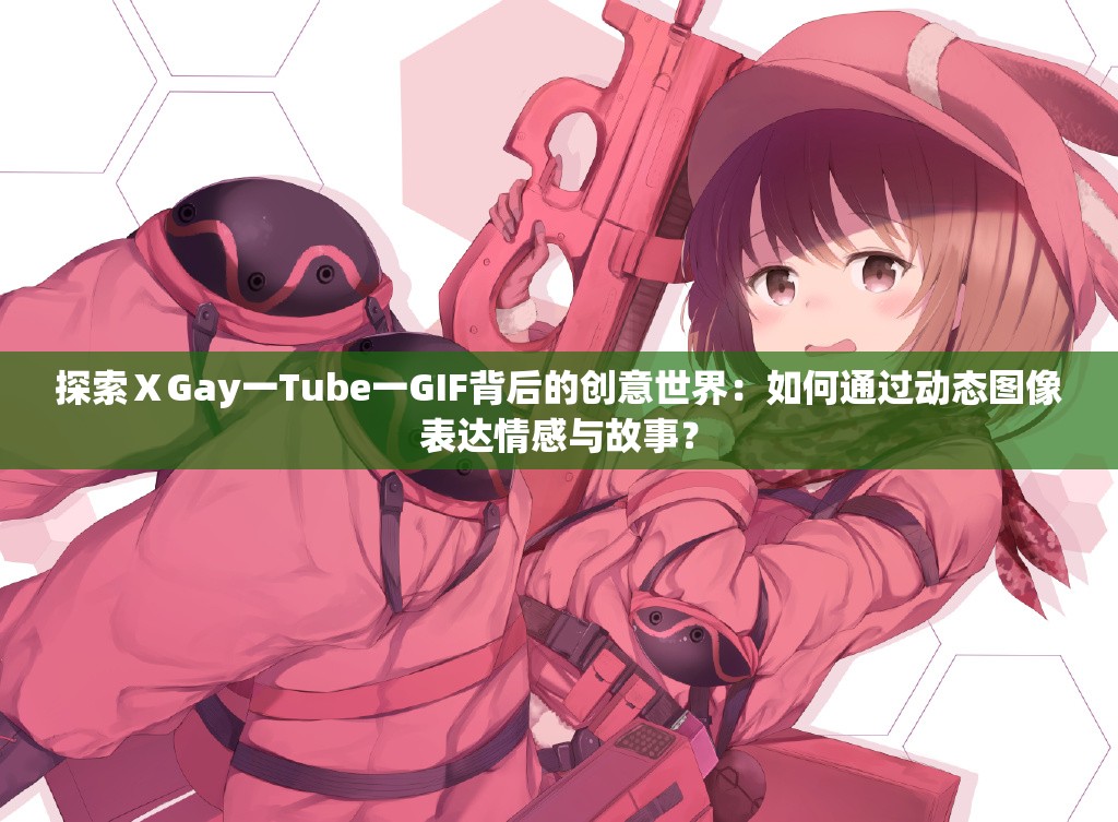 探索ⅩGay一Tube一GIF背后的創(chuàng)意世界：如何通過動(dòng)態(tài)圖像表達(dá)情感與故事？