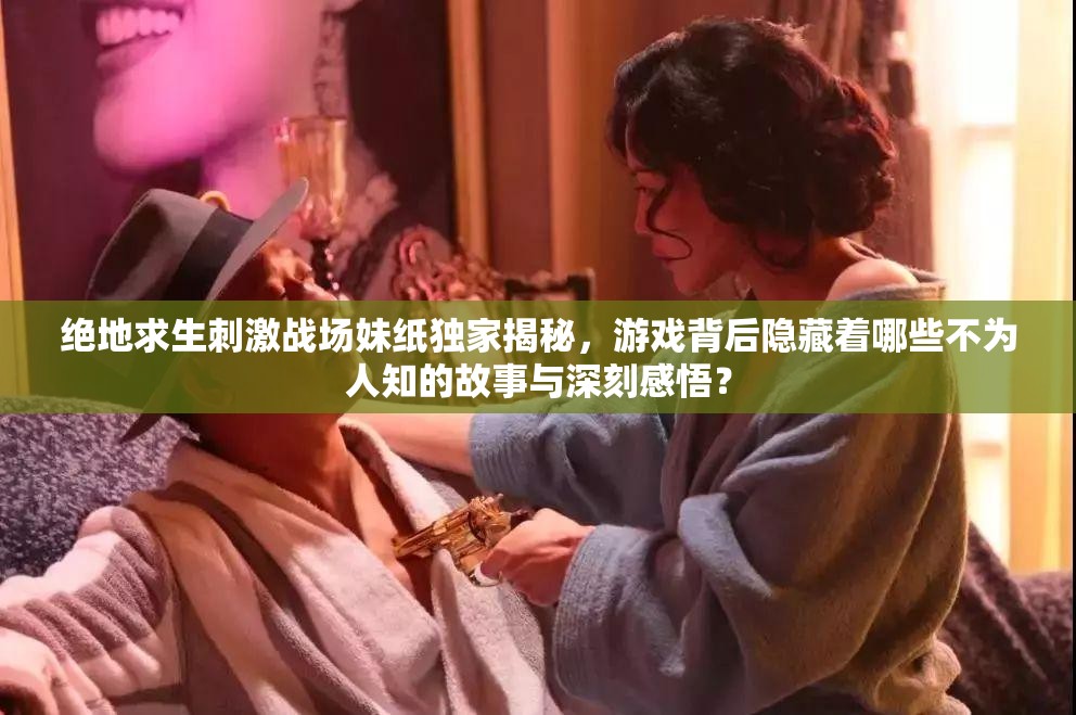 絕地求生刺激戰(zhàn)場(chǎng)妹紙獨(dú)家揭秘，游戲背后隱藏著哪些不為人知的故事與深刻感悟？