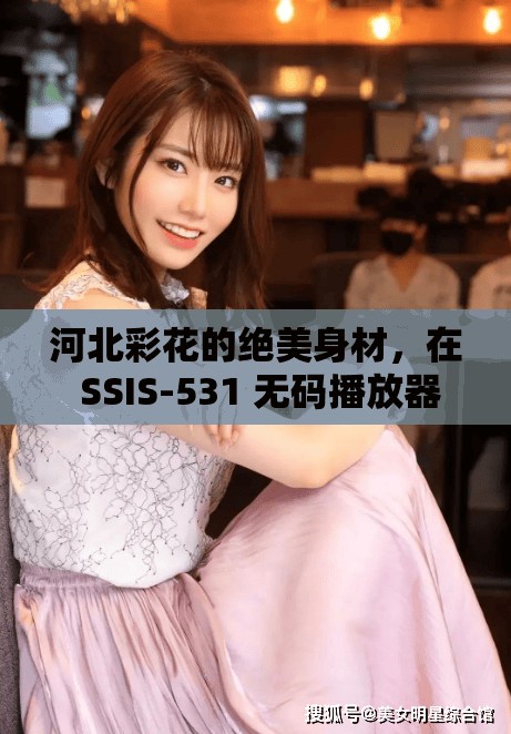 河北彩花的絕美身材，在 SSIS-531 無碼播放器中展現(xiàn)得淋漓盡致，你不想看看嗎？