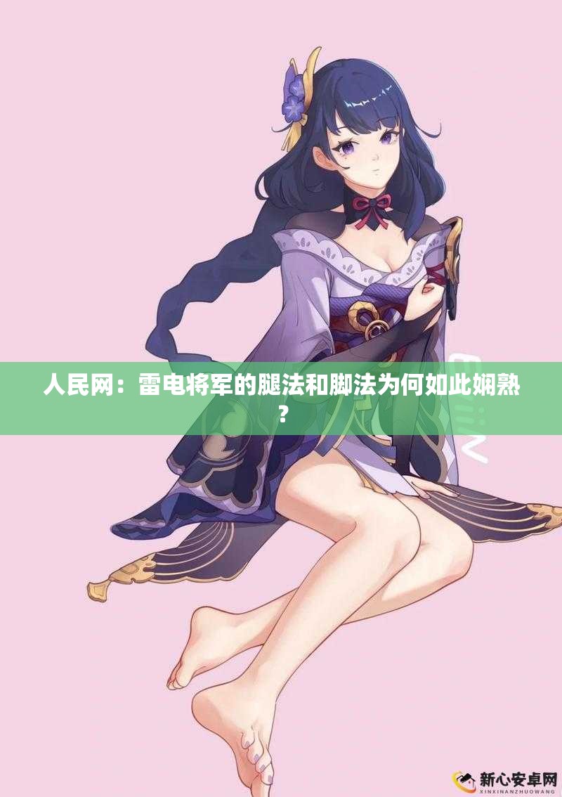 人民網(wǎng)：雷電將軍的腿法和腳法為何如此嫻熟？