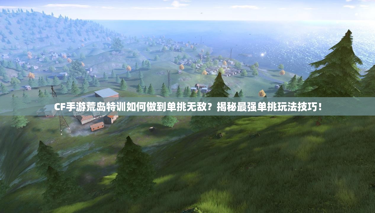 CF手游荒島特訓(xùn)如何做到單挑無敵？揭秘最強單挑玩法技巧！