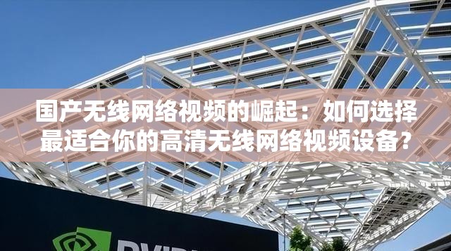 國產(chǎn)無線網(wǎng)絡(luò)視頻的崛起：如何選擇最適合你的高清無線網(wǎng)絡(luò)視頻設(shè)備？