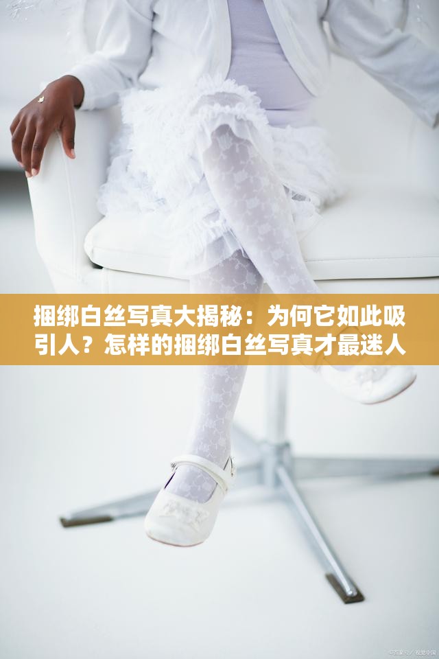 捆綁白絲寫(xiě)真大揭秘：為何它如此吸引人？怎樣的捆綁白絲寫(xiě)真才最迷人？