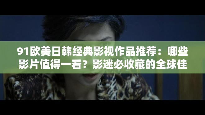 91歐美日韓經(jīng)典影視作品推薦：哪些影片值得一看？影迷必收藏的全球佳作盤點