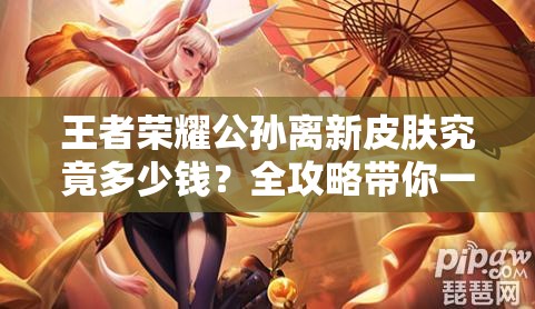 王者榮耀公孫離新皮膚究竟多少錢？全攻略帶你一探究竟！