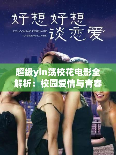 超級yin蕩校花電影全解析：校園愛情與青春冒險的完美融合，揭秘背后的故事與角色魅力