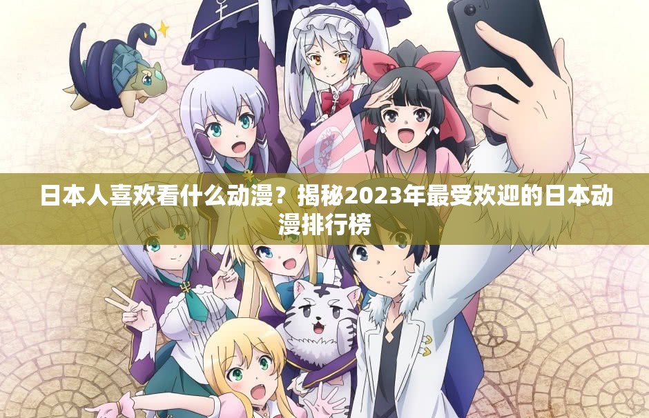 日本人喜歡看什么動(dòng)漫？揭秘2023年最受歡迎的日本動(dòng)漫排行榜
