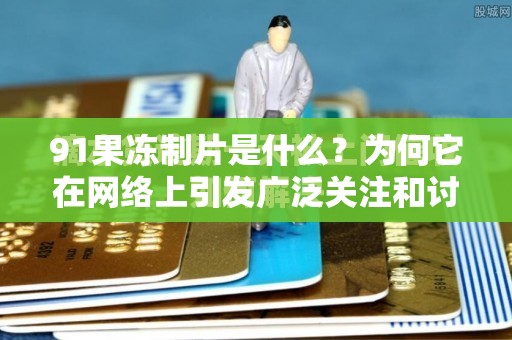 91果凍制片是什么？為何它在網(wǎng)絡(luò)上引發(fā)廣泛關(guān)注和討論？