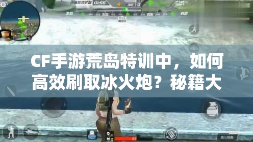 CF手游荒島特訓中，如何高效刷取冰火炮？秘籍大揭秘！