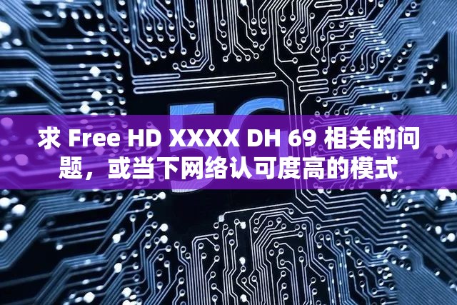 求 Free HD XXXX DH 69 相關的問題，或當下網絡認可度高的模式