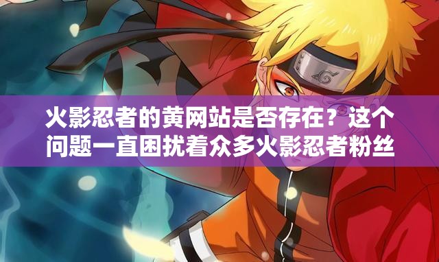 火影忍者的黃網站是否存在？這個問題一直困擾著眾多火影忍者粉絲