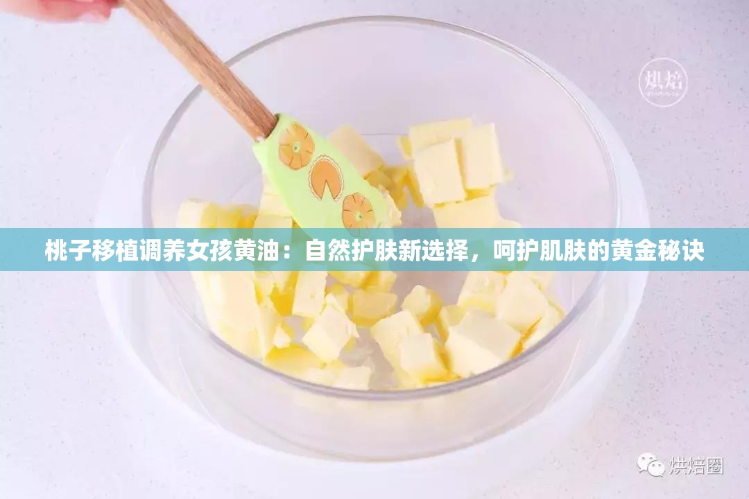 桃子移植調(diào)養(yǎng)女孩黃油：自然護(hù)膚新選擇，呵護(hù)肌膚的黃金秘訣
