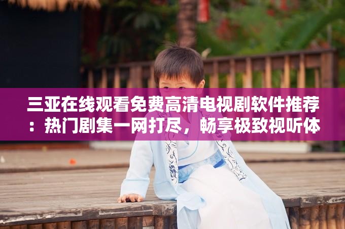 三亞在線觀看免費高清電視劇軟件推薦：熱門劇集一網打盡，暢享極致視聽體驗