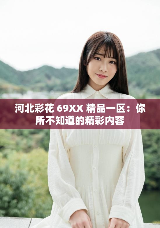 河北彩花 69XX 精品一區(qū)：你所不知道的精彩內容