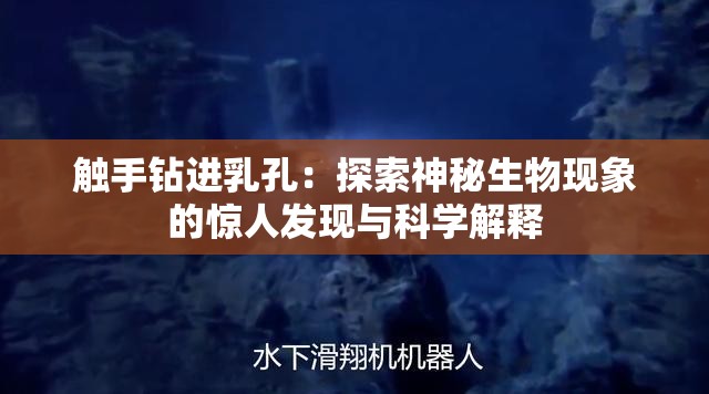 觸手鉆進(jìn)乳孔：探索神秘生物現(xiàn)象的驚人發(fā)現(xiàn)與科學(xué)解釋