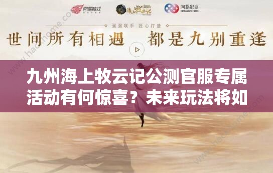 九州海上牧云記公測官服專屬活動有何驚喜？未來玩法將如何革命？