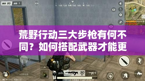 荒野行動(dòng)三大步槍有何不同？如何搭配武器才能更勝一籌？