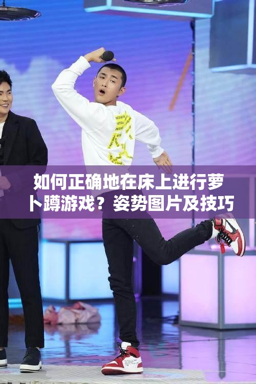 如何正確地在床上進(jìn)行蘿卜蹲游戲？姿勢圖片及技巧解析