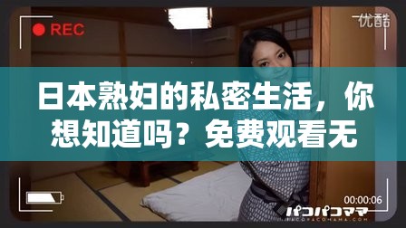 日本熟婦的私密生活，你想知道嗎？免費(fèi)觀看無碼視頻