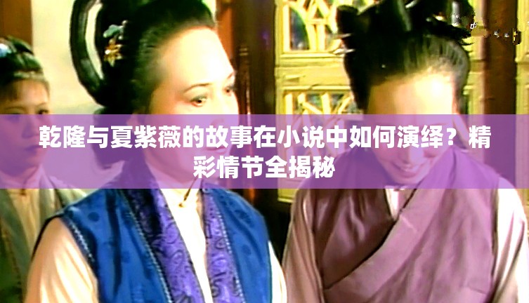 乾隆與夏紫薇的故事在小說中如何演繹？精彩情節(jié)全揭秘