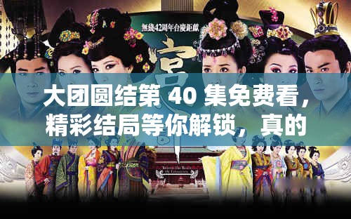 大團(tuán)圓結(jié)第 40 集免費(fèi)看，精彩結(jié)局等你解鎖，真的不看嗎？想免費(fèi)看大團(tuán)圓結(jié)第 40 集？這里就能滿足你，快來一探究竟大團(tuán)圓結(jié)第 40 集免費(fèi)看啦你還在等什么？趕緊來瞅瞅