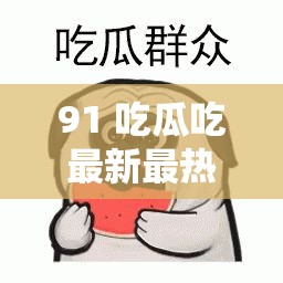 91 吃瓜吃最新最熱的瓜，你想知道的都在這里