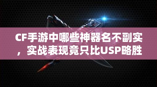 CF手游中哪些神器名不副實(shí)，實(shí)戰(zhàn)表現(xiàn)竟只比USP略勝一籌？