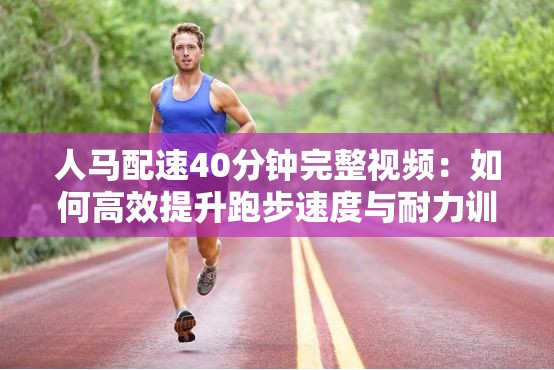 人馬配速40分鐘完整視頻：如何高效提升跑步速度與耐力訓練技巧分享