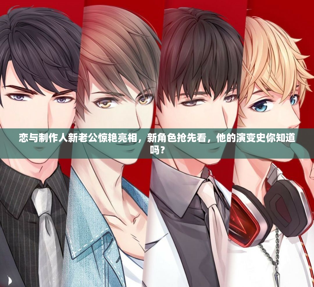 戀與制作人新老公驚艷亮相，新角色搶先看，他的演變史你知道嗎？