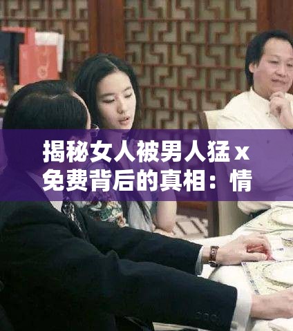 揭秘女人被男人猛ⅹ免費背后的真相：情感與社會的深層探討