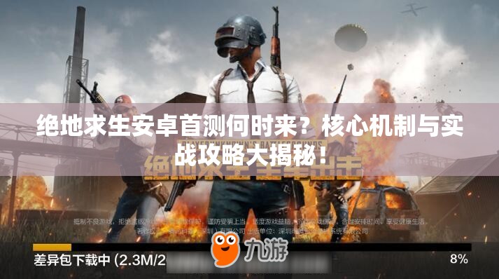 絕地求生安卓首測(cè)何時(shí)來(lái)？核心機(jī)制與實(shí)戰(zhàn)攻略大揭秘！