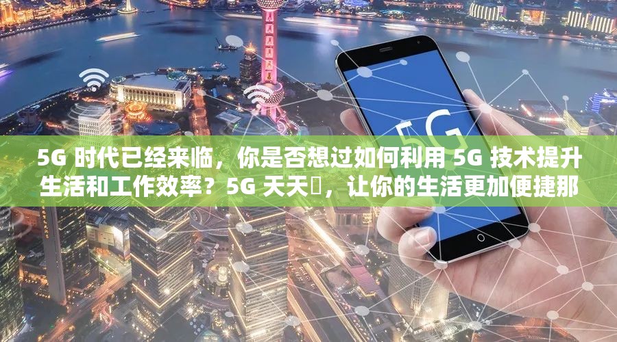 5G 時代已經(jīng)來臨，你是否想過如何利用 5G 技術(shù)提升生活和工作效率？5G 天天奭，讓你的生活更加便捷那么，5G 天天奭怎么打開免費呢？詳細介紹