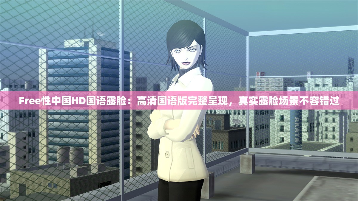 Free性中國(guó)HD國(guó)語(yǔ)露臉：高清國(guó)語(yǔ)版完整呈現(xiàn)，真實(shí)露臉場(chǎng)景不容錯(cuò)過(guò)