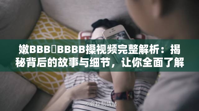 嫩BBB槡BBBB搡視頻完整解析：揭秘背后的故事與細(xì)節(jié)，讓你全面了解真相
