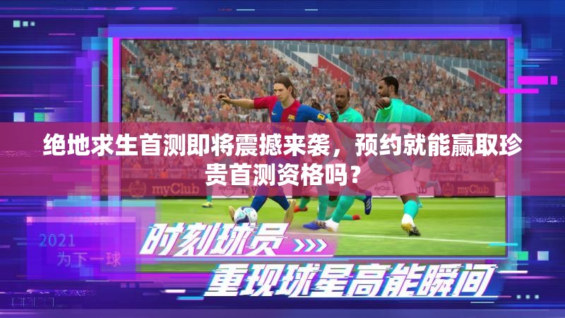 絕地求生首測即將震撼來襲，預(yù)約就能贏取珍貴首測資格嗎？