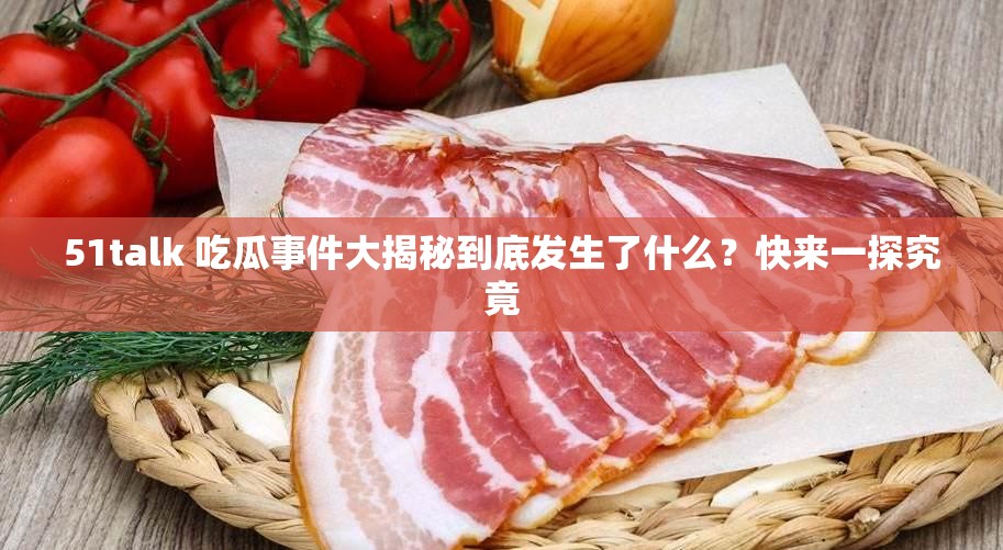 51talk 吃瓜事件大揭秘到底發(fā)生了什么？快來一探究竟