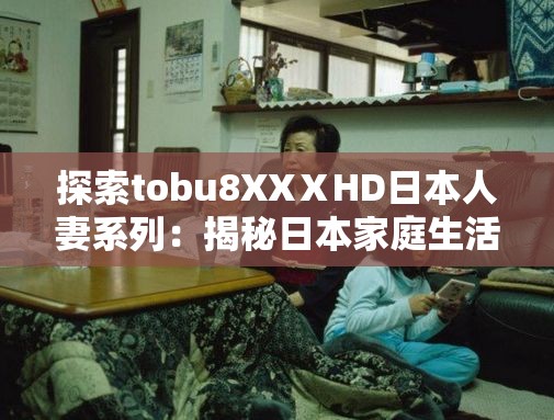 探索tobu8XXⅩHD日本人妻系列：揭秘日本家庭生活的真實(shí)面貌與情感故事