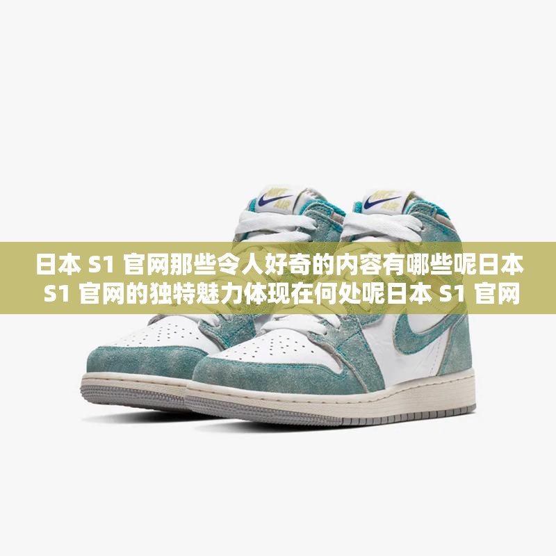 日本 S1 官網(wǎng)那些令人好奇的內(nèi)容有哪些呢日本 S1 官網(wǎng)的獨特魅力體現(xiàn)在何處呢日本 S1 官網(wǎng)備受關(guān)注的焦點是什么呢