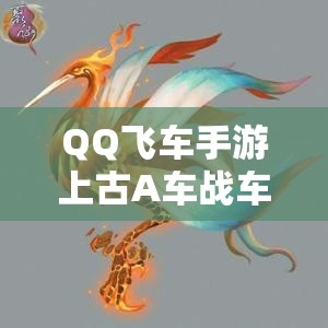 QQ飛車手游上古A車戰(zhàn)車何時震撼上線？預(yù)測大揭秘引懸念！